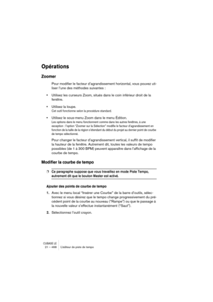 Page 468CUBASE LE21 – 468 L’éditeur de piste de tempo
Opérations
Zoomer
Pour modifier le facteur d’agrandissement horizontal, vous pouvez uti-
liser l’une des méthodes suivantes :
•Utilisez les curseurs Zoom, situés dans le coin inférieur droit de la 
fenêtre.
•Utilisez la loupe.
Cet outil fonctionne selon la procédure standard.
•Utilisez le sous-menu Zoom dans le menu Édition.
Les options dans le menu fonctionnent comme dans les autres fenêtres, à une 
exception : l’option “Zoomer sur la Sélection” modifie le...