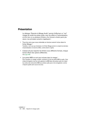 Page 486CUBASE LE23 – 486 Exporter le mixage audio
Présentation
Le dialogue “Exporter le Mixage Audio” permet d’effectuer un “vrai” 
mixage de toutes les pistes audio, avec les effets et l’automatisation, 
et d’en tirer un ou plusieurs fichiers, d’un format à choisir parmi plu-
sieurs. Les principes suivants s’appliquent :
•Tous les sons que vous entendez en lecture seront inclus dans le 
fichier Mixage !
Toutefois, c’est vous qui choisissez si le fichier Mixage prend en compte les données 
d’automatisation et...