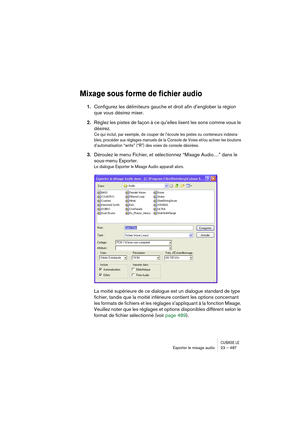 Page 487CUBASE LEExporter le mixage audio 23 – 487
Mixage sous forme de fichier audio
1.Configurez les délimiteurs gauche et droit afin d’englober la région 
que vous désirez mixer.
2.Réglez les pistes de façon à ce qu’elles lisent les sons comme vous le 
désirez.
Ce qui inclut, par exemple, de couper de l’écoute les pistes ou conteneurs indésira-
bles, procéder aux réglages manuels de la Console de Voies et/ou activer les boutons 
d’automatisation “write” (“R”) des voies de console désirées.
3.Déroulez le menu...