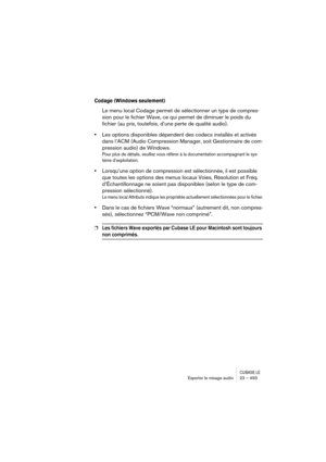 Page 493CUBASE LEExporter le mixage audio 23 – 493
Codage (Windows seulement)
Le menu local Codage permet de sélectionner un type de compres-
sion pour le fichier Wave, ce qui permet de diminuer le poids du 
fichier (au prix, toutefois, d’une perte de qualité audio).
•Les options disponibles dépendent des codecs installés et activés 
dans l’ACM (Audio Compression Manager, soit Gestionnaire de com-
pression audio) de Windows.
Pour plus de détails, veuillez vous référer à la documentation accompagnant le sys-
tème...