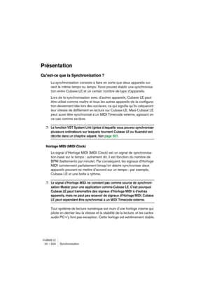 Page 500CUBASE LE24 – 500 Synchronisation
Présentation
Qu’est-ce que la Synchronisation ?
La synchronisation consiste à faire en sorte que deux appareils sui-
vent le même temps ou tempo. Vous pouvez établir une synchronisa-
tion entre Cubase LE et un certain nombre de type d’appareils.
Lors de la synchronisation avec d’autres appareils, Cubase LE peut 
être utilisé comme maître et tous les autres appareils de la configura-
tion deviennent dès lors des esclaves, ce qui signifie qu’ils calqueront 
leur vitesse de...