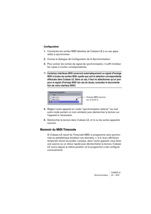 Page 503CUBASE LESynchronisation 24 – 503
Configuration
1.Connectez les sorties MIDI désirées de Cubase LE à ou aux appa-
reil(s) à synchroniser.
2.Ouvrez le dialogue de Configuration de la Synchronisation.
3.Pour activer les sorties de signal de synchronisation, il suffit d’utiliser 
les cases à cocher correspondantes.
❐Certaines interfaces MIDI enverront automatiquement un signal d’horloge 
MIDI à toutes les sorties MIDI, quelle que soit la sélection correspondante 
effectuée dans Cubase LE. Dans ce cas, il...