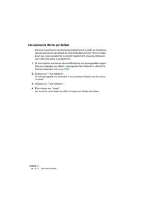 Page 572CUBASE LE29 – 572 Raccourcis clavier
Les raccourcis clavier par défaut
Comme nous l’avons mentionné précédemment, il existe de nombreux 
raccourcis clavier par défaut. Ils sont listés dans le livret Prise en Main, 
pour que vous puissiez les consulter rapidement, vous pouvez aussi 
voir cette liste dans le programme :
1.Si vous désirez conserver des modifications non sauvegardées appor-
tées aux réglages par défaut, sauvegardez-les d’abord en utilisant la 
fonction Exporter (voir page 569).
2.Cliquez sur...