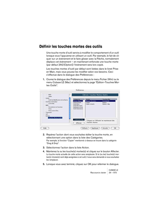 Page 573CUBASE LERaccourcis clavier 29 – 573
Définir les touches mortes des outils
Une touche morte d’outil servira à modifier le comportement d’un outil 
lorsque vous l’appuierez en utilisant un outil. Par exemple, le fait de cli-
quer sur un événement et le faire glisser avec la Flèche, normalement 
déplace cet événement – en maintenant enfoncée une touche morte 
(par défaut [Alt]/[Option]) l’événement sera lors copié.
Les touches mortes d’outil par défaut sont listées dans le livret Prise 
en Main, mais vous...