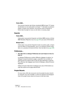 Page 584CUBASE LE31 – 584 Description des menus
Fichier MIDI…
Vous pouvez importer des fichiers standards MIDI de type “0” (toutes 
les données sur une seule piste) ou de type “1” (données sur plusieurs 
pistes). Lorsque vous importez, vous pouvez choisir d’importer le 
fichier dans le projet en cours, ou de créer un nouveau projet.
Exporter
Fichier MIDI…
Cette option vous permet d’exporter vos fichiers MIDI comme un fichier 
MIDI Standard. Reportez vous à la page 552 pour plus d’informations.
Mixage Audio…...