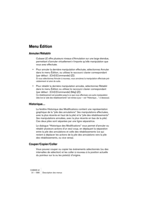 Page 586CUBASE LE31 – 586 Description des menus
Menu Édition
Annuler/Rétablir
Cubase LE offre plusieurs niveaux d’Annulation sur une large étendue, 
permettant d’annuler virtuellement n’importe qu’elle manipulation que 
vous avez effectuée.
•Pour annuler la dernière manipulation effectuée, sélectionnez Annuler 
dans le menu Édition, ou utilisez le raccourci clavier correspondant 
(par défaut : [Ctrl]/[Commande]-[Z]).
Si vous sélectionnez Annuler à nouveau, vous annulerez la manipulation effectuée pré-
cédemment...