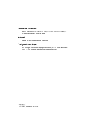 Page 594CUBASE LE31 – 594 Description des menus
Calculatrice de Tempo…
Ouvre la fenêtre Calculatrice de Tempo qui sert à calculer le tempo 
d’un enregistrement audio ou MIDI.
Notepad
Ouvre un bloc-notes de texte standard.
Configuration du Projet…
Ce dialogue contient les réglages standards pour un projet. Reportez-
vous à l’aide pour des informations complémentaires. 