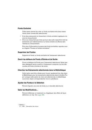 Page 598CUBASE LE31 – 598 Description des menus
Fondu Enchaîné
Cette option permet de créer un fondu enchaîné entre deux événe-
ments audio consécutifs sélectionnés.
• Si les deux événements se chevauchent, le fondu enchaîné s’appliquera à la 
zone de chevauchement.
• S’ils ne se chevauchent pas (mais que leurs clips audio respectifs le font) les 
événements sont redimensionnés et un fondu enchaîné est effectué dans 
l’étendue du chevauchement.
Pour plus d’informations à propos des fondu enchaînés, reportez-vous...