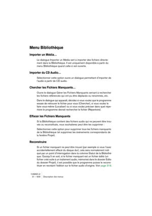 Page 606CUBASE LE31 – 606 Description des menus
Menu Bibliothèque
Importer un Média…
Le dialogue Importer un Média sert à importer des fichiers directe-
ment dans la Bibliothèque. Il est uniquement disponible à partir du 
menu Bibliothèque quand celle-ci est ouverte.
Importer du CD Audio…
Sélectionner cette option ouvre un dialogue permettant d’importer de 
l’audio à partir de CD audio.
Chercher les Fichiers Manquants…
Ouvre le dialogue Gérer les Fichiers Manquants servant à rechercher 
les fichiers référencés...