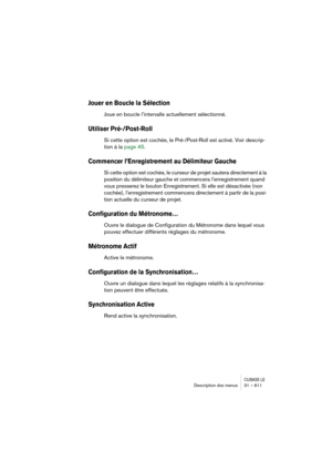 Page 611CUBASE LEDescription des menus 31 – 611
Jouer en Boucle la Sélection 
Joue en boucle l’intervalle actuellement sélectionné.
Utiliser Pré-/Post-Roll
Si cette option est cochée, le Pré-/Post-Roll est activé. Voir descrip-
tion à la page 45.
Commencer l’Enregistrement au Délimiteur Gauche
Si cette option est cochée, le curseur de projet sautera directement à la 
position du délimiteur gauche et commencera l’enregistrement quand 
vous presserez le bouton Enregistrement. Si elle est désactivée (non 
cochée),...