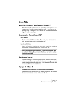 Page 615CUBASE LEDescription des menus 31 – 615
Menu Aide
Aide HTML (Windows) / Aide Cubase LE (Mac OS X)
Sélectionner cette option ouvre une application d’aide que vous pou-
vez parcourir. Vous pouvez aussi appuyer sur [F1] ou cliquer sur le 
bouton “Aide” d’un dialogue pour afficher des informations sur le dia-
logue/la fenêtre spécifique.
Documentation (Format Acrobat PDF)
Prise en Main
Ouvre le manuel de Prise en Main. Pour le lire, vous devez avoir ins-
tallé Acrobat Reader (fourni avec Cubase LE)....