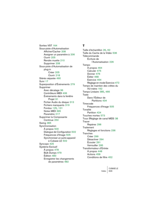 Page 629CUBASE LEIndex 629
Sorties VST 164
Sous-piste d’Automatisation
Afficher/Cacher
 208
Assigner un paramètre à
 206
Ouvrir
 205
Rendre muette
 210
Supprimer
 208
Sous-piste d’Automatisation de 
plug-in
Créer
 205
Ouvrir
 218
Stéréo séparée
 490
Suivi
 17
Superposition d’Événements
 279
Supprimer
Avec décalage
 96
Contrôleurs MIDI
 406
Événements dans la fenêtre 
Projet
 91
Fichier Audio du disque
 313
Fichiers manquants
 319
Fondus
 125, 131
Notes MIDI
 395
Paramètre
 217
Supprimer la Composante 
Continue...