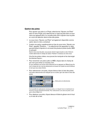 Page 71CUBASE LELa fenêtre Projet 3 – 71
Gestion des pistes
Pour ajouter une piste à un Projet, sélectionnez “Ajouter une Piste” 
dans le menu Projet, puis sélectionnez un type de piste dans le sous-
menu qui apparaît alors. La nouvelle piste vient s’ajouter sous la piste 
en cours de sélection dans la liste des pistes.
•Le sous-menu “Ajouter une Piste” est également disponible comme 
option dans le menu contextuel.
•Il existe une option supplémentaire en bas du sous-menu “Ajouter une 
Piste”, appelée...