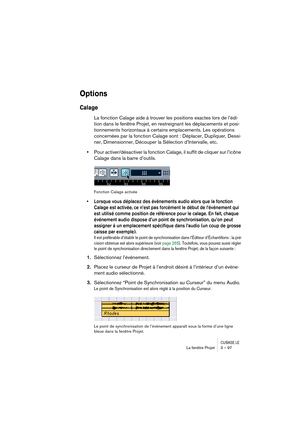 Page 97CUBASE LELa fenêtre Projet 3 – 97
Options
Calage
La fonction Calage aide à trouver les positions exactes lors de l’édi-
tion dans le fenêtre Projet, en restreignant les déplacements et posi-
tionnements horizontaux à certains emplacements. Les opérations 
concernées par la fonction Calage sont : Déplacer, Dupliquer, Dessi-
ner, Dimensionner, Découper la Sélection d’Intervalle, etc.
•Pour activer/désactiver la fonction Calage, il suffit de cliquer sur l’icône 
Calage dans la barre d’outils.
Fonction...