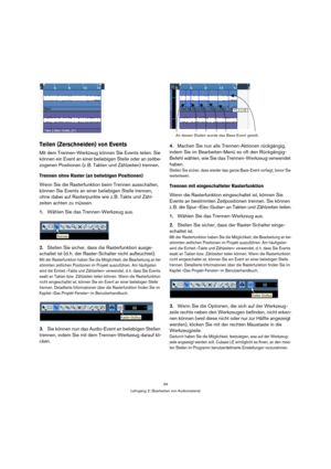 Page 3434
Lehrgang 2: Bearbeiten von Audiomaterial
Teilen (Zerschneiden) von Events
Mit dem Trennen-Werkzeug können Sie Events teilen. Sie 
können ein Event an einer beliebigen Stelle oder an zeitbe-
zogenen Positionen (z. B. Takten und Zählzeiten) trennen.
Trennen ohne Raster (an beliebigen Positionen)
Wenn Sie die Rasterfunktion beim Trennen ausschalten, 
können Sie Events an einer beliebigen Stelle trennen, 
ohne dabei auf Rasterpunkte wie z. B. Takte und Zähl-
zeiten achten zu müssen.
1.Wählen Sie das...