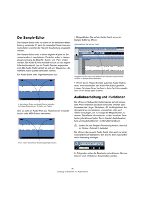 Page 3939
Lehrgang 2: Bearbeiten von Audiomaterial
Der Sample-Editor
Der Sample-Editor wird vor allem für die detaillierte Bear-
beitung verwendet. Er kann für manuelles Einzeichnen von 
Audiodaten sowie für die Hitpoint-Bearbeitung eingesetzt 
werden.
Der Sample-Editor wird in einem eigenen Kapitel im Be-
nutzerhandbuch beschrieben. Zunächst sollen in diesem 
Zusammenhang die Begriffe »Event« und »Part« erklärt 
werden. Bei Audio-Events handelt es sich um das eigent-
liche Audiomaterial, das im Projekt-Fenster...