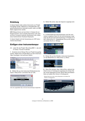 Page 4242
Lehrgang 3: Aufnehmen und Bearbeiten von MIDI
Einleitung
In diesem Kapitel sollen weitere Instrumente zum Projekt 
hinzugefügt werden. Während im vorhergehenden Lehr-
gang Audioaufnahmen behandelt wurden, sollen nun MIDI-
Daten aufgenommen werden.
MIDI-Klänge können auf zwei Arten in Cubase LE zum 
Einsatz kommen: durch virtuelle Instrumente, (z. B. einen 
auf Ihrem Computer laufenden Synthesizer) oder mittels 
eines herkömmlichen Hardware-Keyboards.
In diesem Kapitel wird die Verwendung von...