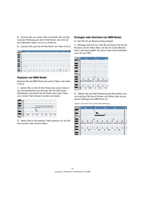 Page 4747
Lehrgang 3: Aufnehmen und Bearbeiten von MIDI
4.Zoomen Sie zum ersten Takt und klicken Sie mit dem 
Löschen-Werkzeug auf alle Hi-Hat-Noten, die nicht auf 
den Zählzeiten liegen, um sie zu entfernen.
5.Löschen Sie auch die Hi-Hat-Noten der Takte 2 bis 8.
Kopieren von MIDI-Noten
Kopieren Sie die MIDI-Noten des ersten Takts in die Takte 
2 bis 8.
1.Ziehen Sie um die Hi-Hat-Noten des ersten Takts ei-
nen Auswahlbereich auf. Drücken Sie die [Alt]-Taste/
[Wahltaste] und ziehen Sie die Noten des ersten Takts...