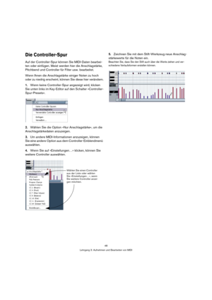 Page 4848
Lehrgang 3: Aufnehmen und Bearbeiten von MIDI
Die Controller-Spur
Auf der Controller-Spur können Sie MIDI-Daten bearbei-
ten oder einfügen. Meist werden hier die Anschlagstärke, 
Pitchbend und Controller für Filter usw. bearbeitet.
Wenn Ihnen die Anschlagstärke einiger Noten zu hoch 
oder zu niedrig erscheint, können Sie diese hier verändern.
1.Wenn keine Controller-Spur angezeigt wird, klicken 
Sie unten links im Key-Editor auf den Schalter »Controller-
Spur-Presets«.
2.Wählen Sie die Option »Nur...
