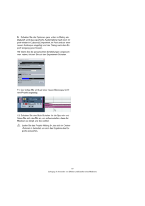 Page 5757
Lehrgang 4: Anwenden von Effekten und Erstellen eines Mixdowns
9.Schalten Sie die Optionen ganz unten im Dialog ein. 
Dadurch wird das exportierte Audiomaterial nach dem Im-
port wieder in Cubase LE importiert, im Pool und auf einer 
neuen Audiospur eingefügt und der Dialog nach dem Ex-
port-Vorgang geschlossen.
10.Wenn Sie die gewünschten Einstellungen vorgenom-
men haben, klicken Sie auf den Exportieren-Schalter.
11.Der fertige Mix wird auf einer neuen Stereospur in Ih-
rem Projekt angezeigt....