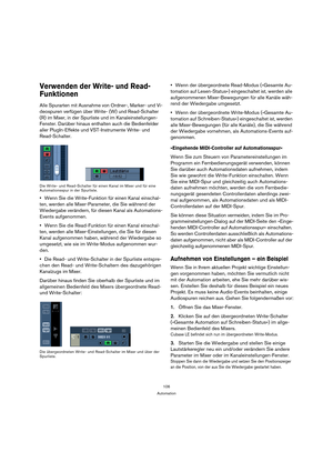 Page 106106
Automation
Verwenden der Write- und Read-
Funktionen
Alle Spurarten mit Ausnahme von Ordner-, Marker- und Vi-
deospuren verfügen über Write- (W) und Read-Schalter 
(R) im Mixer, in der Spurliste und im Kanaleinstellungen-
Fenster. Darüber hinaus enthalten auch die Bedienfelder 
aller PlugIn-Effekte und VST-Instrumente Write- und 
Read-Schalter.
Die Write- und Read-Schalter für einen Kanal im Mixer und für eine 
Automationsspur in der Spurliste.
Wenn Sie die Write-Funktion für einen Kanal einschal-...