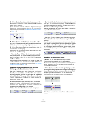 Page 109109
Automation
5.Wenn Sie die Maustaste wieder loslassen, wird die 
Anzahl der Automations-Events reduziert, die Kurvenform 
bleibt jedoch erhalten.
Dieses »Ausdünnen« von Events wird unter im Programmeinstellungen–
Dialog auf der Bearbeitungsoptionen-Seite über den »Automations-Re-
duktionsfaktor« eingestellt (siehe »Der Automations-Reduktionsfaktor« 
auf Seite 111).
6.Wenn Sie nun die Wiedergabe einschalten, ändert 
sich die Lautstärke entsprechend der Automationskurve.
Im Mixer bewegt sich der...