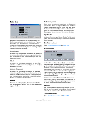 Page 116116
Audiobearbeitung und Audiofunktionen
Noise-Gate
Mit dieser Funktion können Sie das Audiomaterial auf 
Stellen durchsuchen, in denen ein bestimmter Pegel un-
terschritten wird. Diese Bereiche werden dann durch 
Stille ersetzt (das Gate wird geschlossen und es werden 
keine Signale mehr hindurchgelassen). Im Dialog sind fol-
gende Einstellungen verfügbar:
Schwellenwert
In diesem Feld wird der Pegel angegeben, bei dessen Un-
terschreiten das Audiomaterial stummgeschaltet werden 
soll. Bei Pegeln, die...