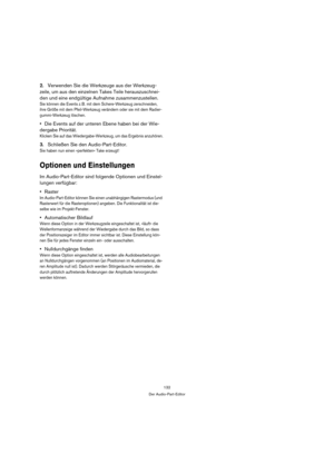 Page 132132
Der Audio-Part-Editor
2.Verwenden Sie die Werkzeuge aus der Werkzeug-
zeile, um aus den einzelnen Takes Teile herauszuschnei-
den und eine endgültige Aufnahme zusammenzustellen.
Sie können die Events z. B. mit dem Schere-Werkzeug zerschneiden, 
ihre Größe mit dem Pfeil-Werkzeug verändern oder sie mit dem Radier-
gummi-Werkzeug löschen. 
Die Events auf der unteren Ebene haben bei der Wie-
dergabe Priorität. 
Klicken Sie auf das Wiedergabe-Werkzeug, um das Ergebnis anzuhören.
3.Schließen Sie den...