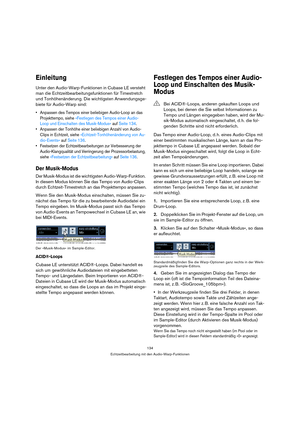 Page 134134
Echtzeitbearbeitung mit den Audio-Warp-Funktionen
Einleitung
Unter den Audio-Warp-Funktionen in Cubase LE versteht 
man die Echtzeitbearbeitungsfunktionen für Timestretch 
und Tonhöhenänderung. Die wichtigsten Anwendungsge-
biete für Audio-Warp sind:
 Anpassen des Tempos einer beliebigen Audio-Loop an das 
Projekttempo, siehe »Festlegen des Tempos einer Audio-
Loop und Einschalten des Musik-Modus« auf Seite 134.
 Anpassen der Tonhöhe einer beliebigen Anzahl von Audio-
Clips in Echtzeit, siehe...