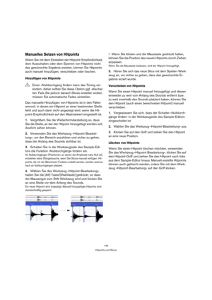 Page 142142
Hitpoints und Slices
Manuelles Setzen von Hitpoints
Wenn Sie mit dem Einstellen der Hitpoint-Empfindlichkeit, 
dem Ausschalten oder dem Sperren von Hitpoints nicht 
das gewünschte Ergebnis erzielen, können Sie Hitpoints 
auch manuell hinzufügen, verschieben oder löschen.
Hinzufügen von Hitpoints
Das manuelle Hinzufügen von Hitpoints ist in den Fällen 
sinnvoll, in denen ein Hitpoint an einer bestimmten Stelle 
fehlt und auch dann nicht angezeigt wird, wenn die Hit-
point-Empfindlichkeit auf den...