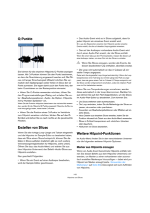 Page 143143
Hitpoints und Slices
Q-Punkte
Sie können für die einzelnen Hitpoints Q-Punkte anzeigen 
lassen. Mit Q-Punkten können Sie den Punkt bestimmen, 
an dem die Quantisierung angewandt werden soll. Bei Sli-
ces mit langer Einschwingzeit (Attack) möchten Sie ver-
mutlich dem Spitzenpegel weiter hinten im Slice den Q-
Punkt zuweisen. Sie legen damit auch den Punkt fest, der 
beim Quantisieren an der Rasterposition einrastet.
Wenn Sie Q-Punkte verwenden möchten, öffnen Sie 
den Programmeinstellungen-Dialog und...