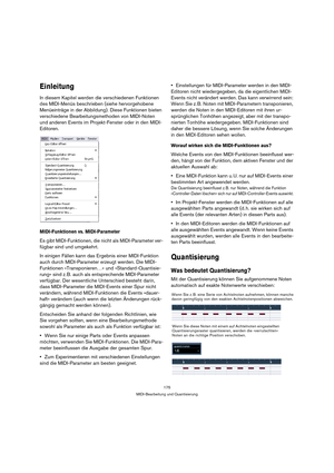 Page 175175
MIDI-Bearbeitung und Quantisierung
Einleitung
In diesem Kapitel werden die verschiedenen Funktionen 
des MIDI-Menüs beschrieben (siehe hervorgehobene 
Menüeinträge in der Abbildung). Diese Funktionen bieten 
verschiedene Bearbeitungsmethoden von MIDI-Noten 
und anderen Events im Projekt-Fenster oder in den MIDI-
Editoren. 
MIDI-Funktionen vs. MIDI-Parameter
Es gibt MIDI-Funktionen, die nicht als MIDI-Parameter ver-
fügbar sind und umgekehrt.
In einigen Fällen kann das Ergebnis einer MIDI-Funktion...