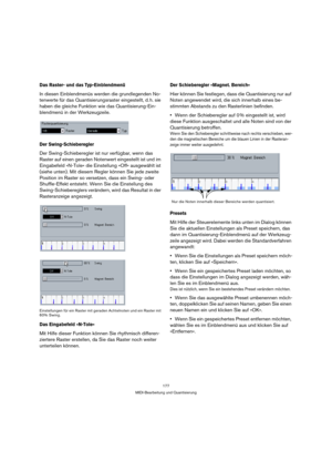 Page 177177
MIDI-Bearbeitung und Quantisierung
Das Raster- und das Typ-Einblendmenü
In diesen Einblendmenüs werden die grundlegenden No-
tenwerte für das Quantisierungsraster eingestellt, d. h. sie 
haben die gleiche Funktion wie das Quantisierung-Ein-
blendmenü in der Werkzeugzeile.
Der Swing-Schieberegler
Der Swing-Schieberegler ist nur verfügbar, wenn das 
Raster auf einen geraden Notenwert eingestellt ist und im 
Eingabefeld »N-Tole« die Einstellung »Off« ausgewählt ist 
(siehe unten). Mit diesem Regler...