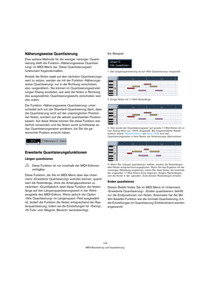 Page 179179
MIDI-Bearbeitung und Quantisierung
Näherungsweise Quantisierung
Eine weitere Methode für die weniger »strenge« Quanti-
sierung stellt die Funktion »Näherungsweise Quantisie-
rung« im MIDI-Menü dar. Diese Quantisierungsart 
funktioniert folgendermaßen:
Anstatt die Noten exakt auf den nächsten Quantisierungs-
wert zu setzen, werden sie mit der Funktion »Näherungs-
weise Quantisierung« nur in die Richtung verschoben, 
also »angenähert«. Sie können im Quantisierungseinstel-
lungen-Dialog einstellen, wie...