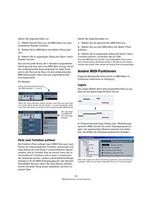 Page 182182
MIDI-Bearbeitung und Quantisierung
Gehen Sie folgendermaßen vor:
1.Wählen Sie die Parts aus, die MIDI-Daten auf unter-
schiedlichen Kanälen enthalten.
2.Wählen Sie im MIDI-Menü den Befehl »Parts auflö-
sen«.
3.Wählen Sie im angezeigten Dialog die Option »Nach 
Kanälen trennen«.
Nun wird für jeden Kanal, der in den/dem ausgewählten 
Part(s) genutzt wird, eine neue MIDI-Spur erzeugt, die auf 
den entsprechenden Kanal eingestellt ist. Jedes Event 
wird in den Part auf der Spur mit dem entsprechenden...