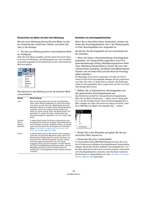 Page 194194
Die MIDI-Editoren
Einzeichnen von Noten mit dem Linie-Werkzeug
Mit dem Linie-Werkzeug können Sie eine Reihe von No-
ten hintereinander einzeichnen. Klicken und ziehen Sie 
dazu in der Anzeige.
ÖFür das Linie-Werkzeug stehen unterschiedliche Modi 
zur Verfügung.
Wenn Sie einen Modus auswählen möchten, klicken Sie auf den Schal-
ter für das Linie-Werkzeug in der Werkzeugzeile, wenn das Linie-Werk-
zeug bereits ausgewählt ist. Ein Einblendmenü mit den unterschiedlichen 
Modi wird geöffnet.
Das Symbol...