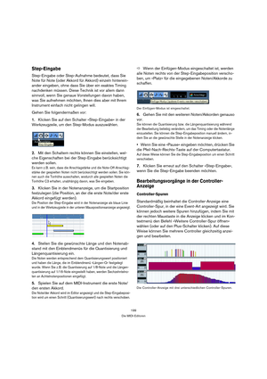 Page 199199
Die MIDI-Editoren
Step-Eingabe
Step-Eingabe oder Step-Aufnahme bedeutet, dass Sie 
Note für Note (oder Akkord für Akkord) einzeln hinterein-
ander eingeben, ohne dass Sie über ein exaktes Timing 
nachdenken müssen. Diese Technik ist vor allem dann 
sinnvoll, wenn Sie genaue Vorstellungen davon haben, 
was Sie aufnehmen möchten, Ihnen dies aber mit Ihrem 
Instrument einfach nicht gelingen will.
Gehen Sie folgendermaßen vor:
1.Klicken Sie auf den Schalter »Step-Eingabe« in der 
Werkzeugzeile, um den...