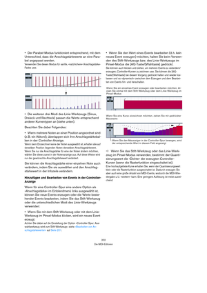 Page 202202
Die MIDI-Editoren
Der Parabel-Modus funktioniert entsprechend, mit dem 
Unterschied, dass die Anschlagstärkewerte an eine Para-
bel angepasst werden.
Verwenden Sie diesen Modus für sanfte, »natürlichere« Anschlagstärke-
Fades usw.
Die weiteren drei Modi des Linie-Werkzeugs (Sinus, 
Dreieck und Rechteck) passen die Werte entsprechend 
anderer Kurventypen an (siehe unten).
Beachten Sie dabei Folgendes:
Wenn mehrere Noten an einer Position angeordnet sind 
(z. B. ein Akkord), überlappen sich ihre...