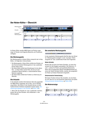 Page 219219
Die MIDI-Editoren
Der Noten-Editor – Übersicht
Im Noten-Editor werden MIDI-Noten als Partitur ange-
zeigt. Im Fenster sind folgende Bereiche und Funktionen 
verfügbar:
Die Werkzeugzeile
Die Werkzeugzeile im Noten-Editor entspricht der im Key-
Editor, mit folgenden Unterschieden:
 Die Werkzeugzeile im Noten-Editor enthält einen Schalter, mit 
dem Sie die erweiterte Werkzeugzeile ein- bzw. ausblenden 
können (siehe unten).
 Der Noten-Editor enthält keine Einstellungen für den aktiven 
Part – im...