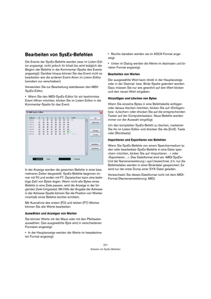 Page 231231
Arbeiten mit SysEx-Befehlen
Bearbeiten von SysEx-Befehlen
Die Events der SysEx-Befehle werden zwar im Listen-Edi-
tor angezeigt, nicht jedoch ihr Inhalt (es wird lediglich der 
Beginn der Befehle in der Kommentar-Spalte des Events 
angezeigt). Darüber hinaus können Sie das Event nicht so 
bearbeiten wie die anderen Event-Arten im Listen-Editor 
(sondern nur verschieben).
Verwenden Sie zur Bearbeitung stattdessen den MIDI-
SysEx-Editor.
Wenn Sie den MIDI-SysEx-Editor für ein bestimmtes 
Event öffnen...