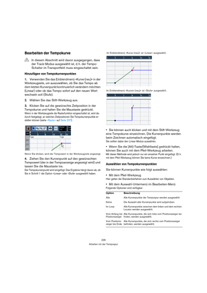 Page 235235
Arbeiten mit der Tempospur
Bearbeiten der Tempokurve
Hinzufügen von Tempokurvenpunkten
1.Verwenden Sie das Einblendmenü »Kurve (neu)« in der 
Werkzeugzeile, um auszuwählen, ob Sie das Tempo ab 
dem letzten Kurvenpunkt kontinuierlich verändern möchten 
(Linear) oder ob das Tempo sofort auf den neuen Wert 
wechseln soll (Stufe).
2.Wählen Sie das Stift-Werkzeug aus.
3.Klicken Sie auf die gewünschte Zeitposition in der 
Tempokurve und halten Sie die Maustaste gedrückt.
Wenn in der Werkzeugzeile die...