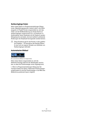 Page 4242
Das Projekt-Fenster
Nulldurchgänge finden
Wenn diese Option im Programmeinstellungen-Dialog 
(unter »Bearbeitungsoptionen–Audio«) oder in der Werk-
zeugzeile im Projekt-Fenster eingeschaltet ist, wird das 
Teilen und die Größenänderung von Audio-Events an 
Nulldurchgängen vorgenommen (d. h. an Positionen im 
Audiomaterial, deren Amplitude null ist). Dadurch werden 
Störgeräusche vermieden, die durch plötzlich auftretende 
Änderungen der Amplitude hervorgerufen werden können.
Automatischer Bildlauf
Der...