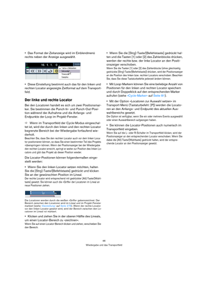 Page 4646
Wiedergabe und das Transportfeld
Das Format der Zeitanzeige wird im Einblendmenü 
rechts neben der Anzeige ausgewählt.
Diese Einstellung bestimmt auch das für den linken und 
rechten Locator angezeigte Zeitformat auf dem Transport-
feld.
Der linke und rechte Locator
Bei den Locatoren handelt es sich um zwei Positionsmar-
ker. Sie bestimmen die Punch-In- und Punch-Out-Posi-
tion während der Aufnahme und die Anfangs- und 
Endpunkte der Loop im Projekt-Fenster.
ÖWenn im Transportfeld der Cycle-Modus...