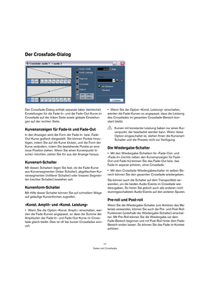 Page 7171
Fades und Crossfades
Der Crossfade-Dialog
Der Crossfade-Dialog enthält separate (aber identische) 
Einstellungen für die Fade-In- und die Fade-Out-Kurve im 
Crossfade auf der linken Seite sowie globale Einstellun-
gen auf der rechten Seite.
Kurvenanzeigen für Fade-In und Fade-Out
In den Anzeigen wird die Form der Fade-In- bzw. Fade-
Out-Kurve grafisch dargestellt. Sie können Punkte hinzu-
fügen, indem Sie auf die Kurve klicken, und die Form der 
Kurve verändern, indem Sie bestehende Punkte an eine...