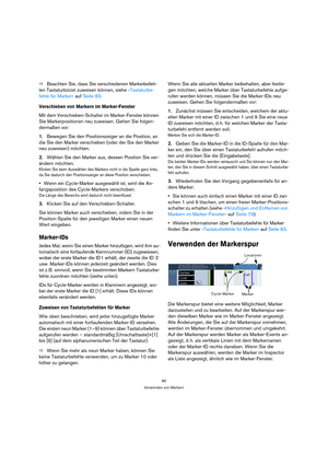 Page 8080
Verwenden von Markern
ÖBeachten Sie, dass Sie verschiedenen Markerbefeh-
len Tastaturkürzel zuweisen können, siehe »Tastaturbe-
fehle für Marker« auf Seite 83.
Verschieben von Markern im Marker-Fenster
Mit dem Verschieben-Schalter im Marker-Fenster können 
Sie Markerpositionen neu zuweisen. Gehen Sie folgen-
dermaßen vor:
1.Bewegen Sie den Positionszeiger an die Position, an 
die Sie den Marker verschieben (oder der Sie den Marker 
neu zuweisen) möchten.
2.Wählen Sie den Marker aus, dessen Position...