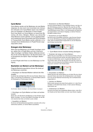 Page 8181
Verwenden von Markern
Cycle-Marker
Cycle-Marker werden auf der Markerspur als zwei Marker 
angezeigt, die oben durch eine horizontale Linie miteinan-
der verbunden sind. Cycle-Marker eignen sich insbeson-
dere zum Festlegen von Bereichen in einem Projekt. 
Durch das Setzen von Cycle-Markern an bestimmten Be-
reichen, z. B. »Intro«, »Strophe«, »Refrain« usw., können Sie 
diese Bereiche schnell auffinden und sie gegebenenfalls 
auch wiederholen (durch Einschalten des Cycle-Schalters 
im Transportfeld)....