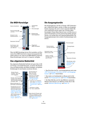 Page 9090
Der Mixer
Die MIDI-Kanalzüge
Über die MIDI-Kanalzüge können Sie Lautstärke und Pan-
orama Ihres MIDI-Instruments steuern (vorausgesetzt Sie 
stellen dieses so ein, dass es auf MIDI-Befehle anspricht). 
Diese Einstellungen sind auch im Inspector verfügbar.
Das allgemeine Bedienfeld
Das allgemeine Bedienfeld befindet sich ganz links im Mi-
xer-Fenster und enthält Parameter, mit denen Sie Darstel-
lung und Eigenschaften des Mixers festlegen und globale 
Einstellungen für alle Kanäle vornehmen können.
Die...