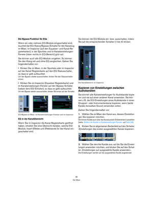 Page 9696
Der Mixer
Die Bypass-Funktion für EQs
Wenn ein oder mehrere EQ-Module eingeschaltet sind, 
leuchtet der EQ-Status/Bypass-Schalter für den Kanalzug 
im Mixer, im Inspector (auf den Equalizer- und Kanal-Re-
gisterkarten), in der Spurliste und im Kanaleinstellungen-
Fenster (oben rechts im EQ-Bereich) grün auf.
Sie können auch alle EQ-Module umgehen. So können 
Sie den Klang mit und ohne EQ vergleichen. Gehen Sie 
folgendermaßen vor:
Klicken Sie im Mixer, in der Spurliste oder im Inspector 
auf der...