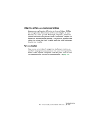 Page 105CUBASE SX/SL
Prise en main rapide pour les habitués de Cubase 8 – 105
Intégration et homogénéisation des fenêtres
L’apparence graphique des différentes fenêtres de Cubase SX/SL a 
été homogénéisée, et les diverses fenêtres sont intégrées de façon 
beaucoup plus claire qu’avant. Par exemple, l’inspecteur, la liste des 
pistes et la Console partagent de nombreux paramètres, auxquels sont 
alloués des boutons de style identique. Le réglage des différents para-
mètres n’en est que plus intuitif et rapide,...