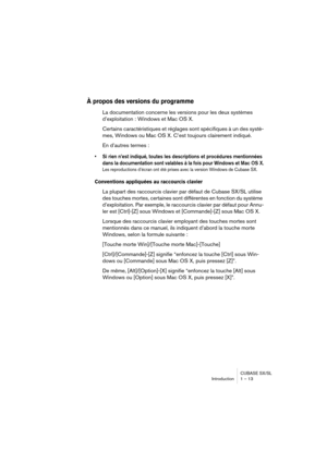 Page 13 
CUBASE SX/SL
Introduction 1 – 13 
À propos des versions du programme
 
La documentation concerne les versions pour les deux systèmes 
d’exploitation : Windows et Mac OS X. 
Certains caractéristiques et réglages sont spécifiques à un des systè-
mes, Windows ou Mac OS X. C’est toujours clairement indiqué. 
En d’autres termes : 
• Si rien n’est indiqué, toutes les descriptions et procédures mentionnées 
dans la documentation sont valables à la fois pour Windows et Mac OS X.
 
Les reproductions d’écran ont...